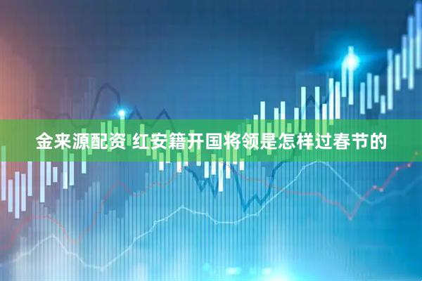 金来源配资 红安籍开国将领是怎样过春节的