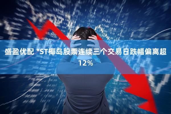 盛盈优配 *ST椰岛股票连续三个交易日跌幅偏离超12%