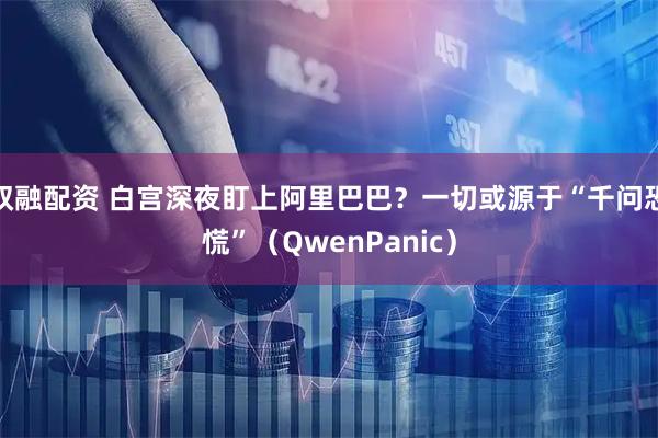 双融配资 白宫深夜盯上阿里巴巴？一切或源于“千问恐慌”（QwenPanic）