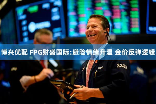 博兴优配 FPG财盛国际:避险情绪升温 金价反弹逻辑
