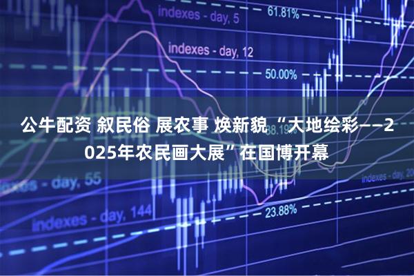 公牛配资 叙民俗 展农事 焕新貌 “大地绘彩——2025年农民画大展”在国博开幕