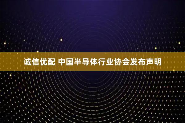 诚信优配 中国半导体行业协会发布声明