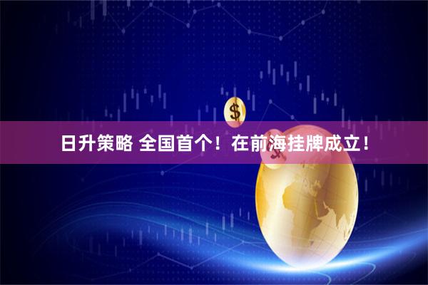 日升策略 全国首个！在前海挂牌成立！