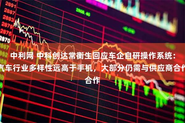 中利网 中科创达常衡生回应车企自研操作系统：汽车行业多样性远高于手机，大部分仍需与供应商合作
