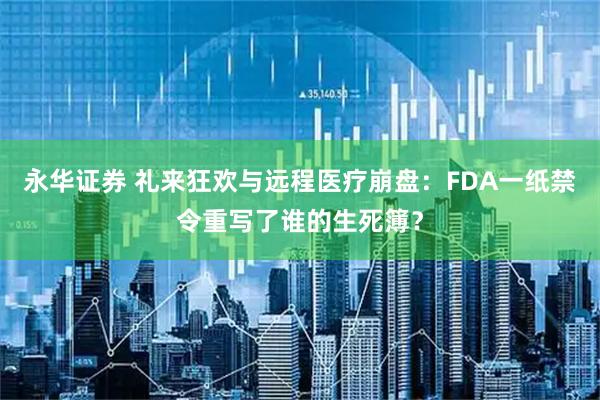 永华证券 礼来狂欢与远程医疗崩盘：FDA一纸禁令重写了谁的生死簿？