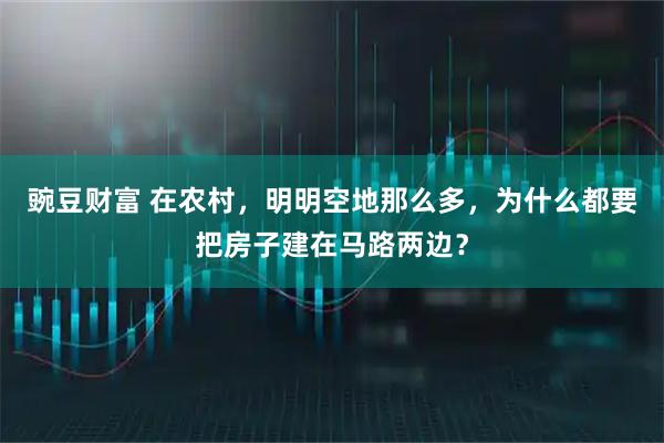 豌豆财富 在农村，明明空地那么多，为什么都要把房子建在马路两边？